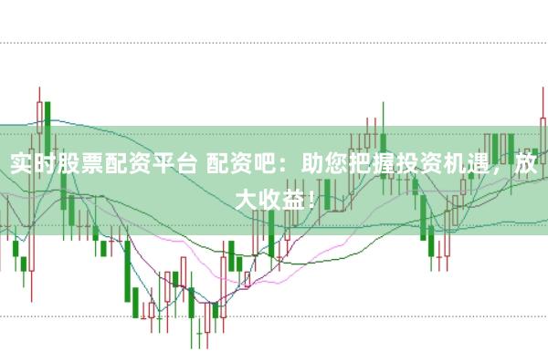 实时股票配资平台 配资吧：助您把握投资机遇，放大收益！