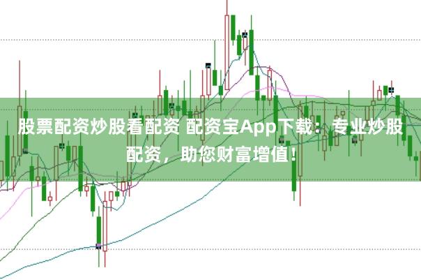 股票配资炒股看配资 配资宝App下载：专业炒股配资，助您财富增值！