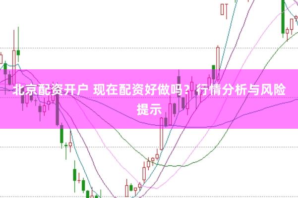 北京配资开户 现在配资好做吗？行情分析与风险提示
