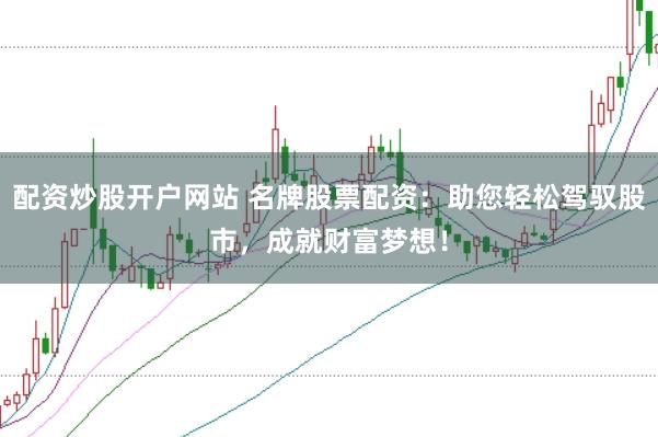 配资炒股开户网站 名牌股票配资：助您轻松驾驭股市，成就财富梦想！
