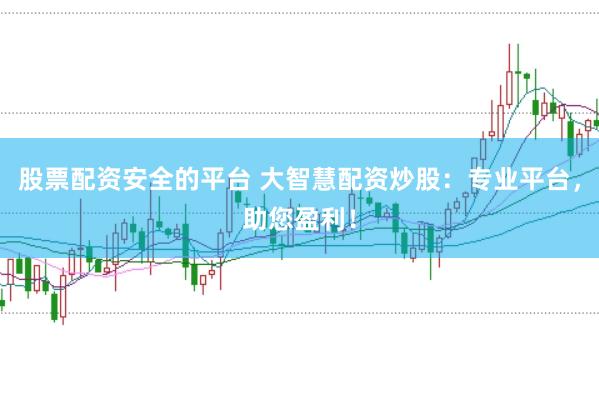 股票配资安全的平台 大智慧配资炒股：专业平台，助您盈利！
