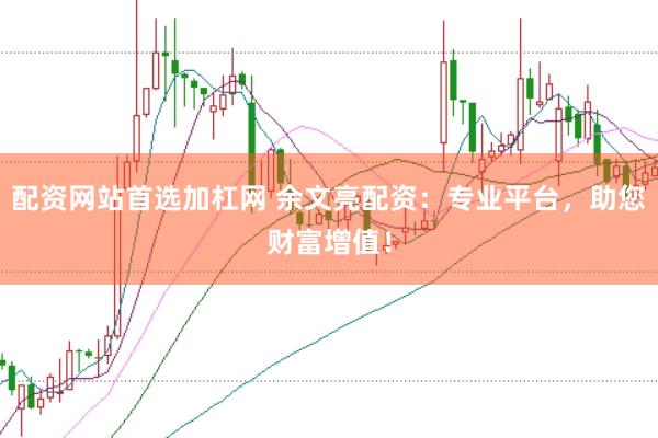 配资网站首选加杠网 余文亮配资：专业平台，助您财富增值！