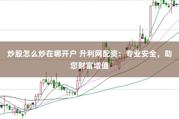 炒股怎么炒在哪开户 升利网配资：专业安全，助您财富增值