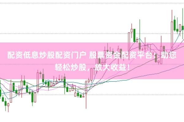 配资低息炒股配资门户 股票资金配资平台：助您轻松炒股，放大收益！