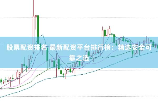 股票配资排名 最新配资平台排行榜：精选安全可靠之选
