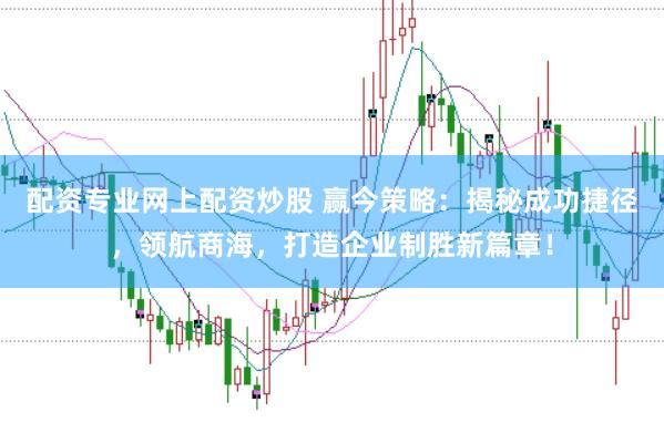 配资专业网上配资炒股 赢今策略：揭秘成功捷径，领航商海，打造企业制胜新篇章！