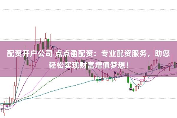 配资开户公司 点点盈配资：专业配资服务，助您轻松实现财富增值梦想！