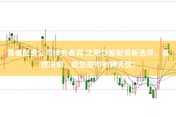 靠谱配资公司排名查询 沈阳炒股配资新选择，高效决策，助您股市驰骋无忧！