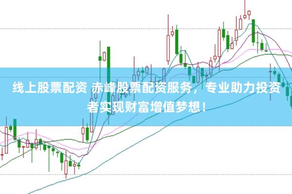 线上股票配资 赤峰股票配资服务，专业助力投资者实现财富增值梦想！