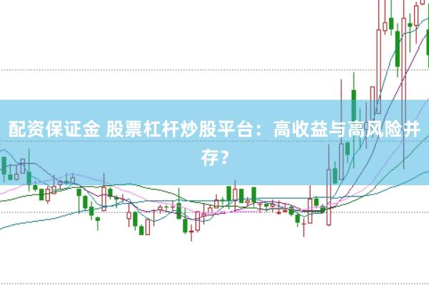 配资保证金 股票杠杆炒股平台：高收益与高风险并存？
