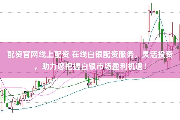配资官网线上配资 在线白银配资服务，灵活投资，助力您把握白银市场盈利机遇！