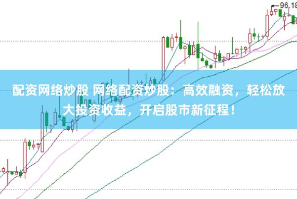 配资网络炒股 网络配资炒股：高效融资，轻松放大投资收益，开启股市新征程！