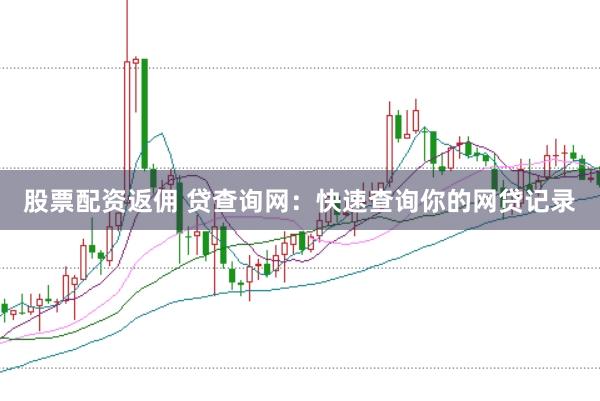 股票配资返佣 贷查询网：快速查询你的网贷记录