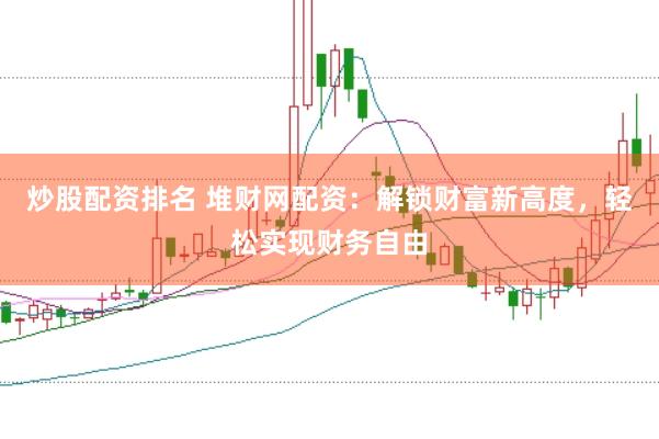 炒股配资排名 堆财网配资：解锁财富新高度，轻松实现财务自由