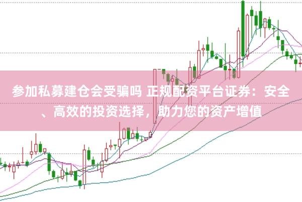 参加私募建仓会受骗吗 正规配资平台证券：安全、高效的投资选择，助力您的资产增值