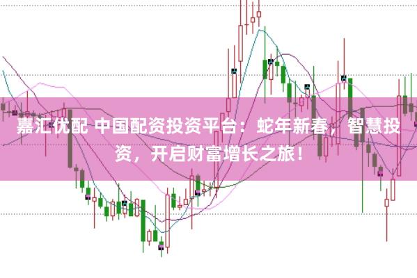 嘉汇优配 中国配资投资平台：蛇年新春，智慧投资，开启财富增长之旅！