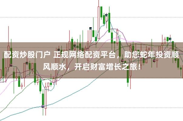 配资炒股门户 正规网络配资平台，助您蛇年投资顺风顺水，开启财富增长之旅！