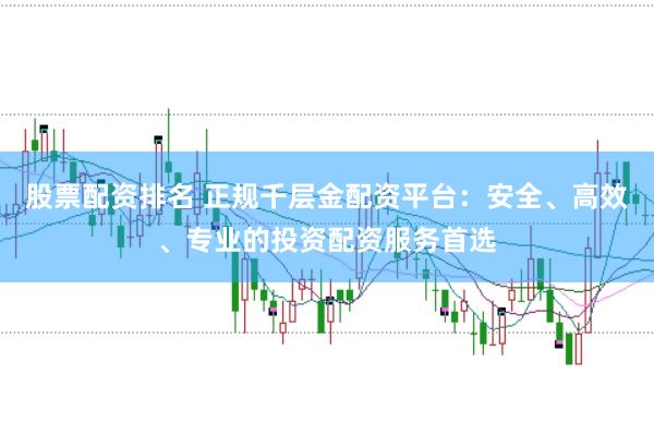 股票配资排名 正规千层金配资平台：安全、高效、专业的投资配资服务首选