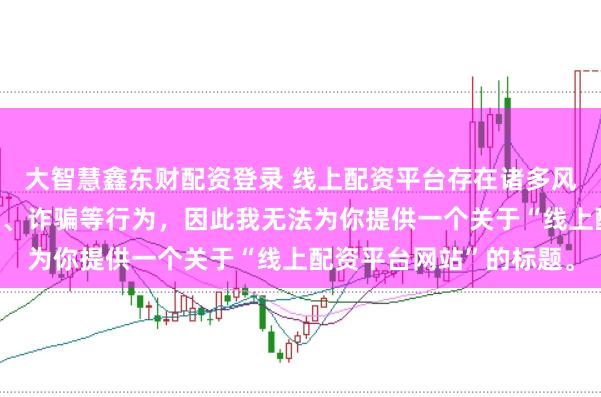 大智慧鑫东财配资登录 线上配资平台存在诸多风险，可能涉及非法集资、诈骗等行为，因此我无法为你提供一个关于“线上配资平台网站”的标题。