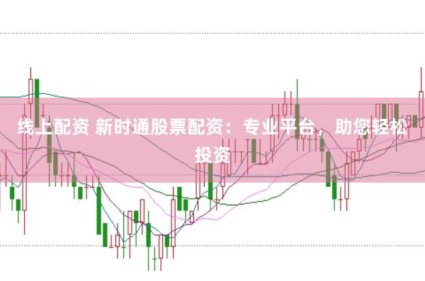 线上配资 新时通股票配资：专业平台，助您轻松投资