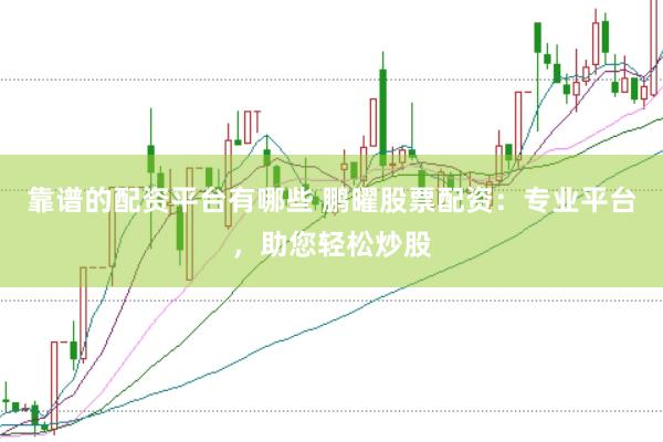 靠谱的配资平台有哪些 鹏曜股票配资：专业平台，助您轻松炒股