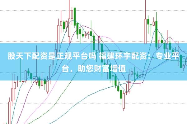 股天下配资是正规平台吗 福建环宇配资：专业平台，助您财富增值