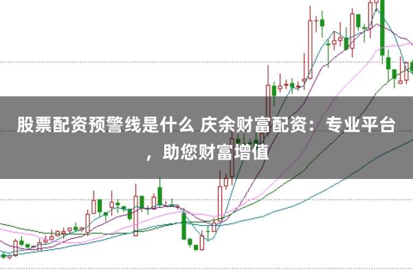 股票配资预警线是什么 庆余财富配资：专业平台，助您财富增值