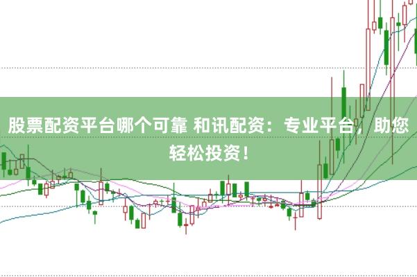 股票配资平台哪个可靠 和讯配资：专业平台，助您轻松投资！