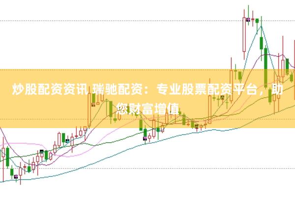 炒股配资资讯 瑞驰配资：专业股票配资平台，助您财富增值
