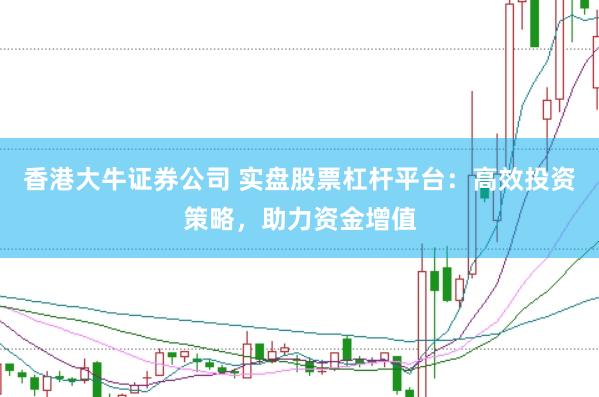 香港大牛证券公司 实盘股票杠杆平台：高效投资策略，助力资金增值