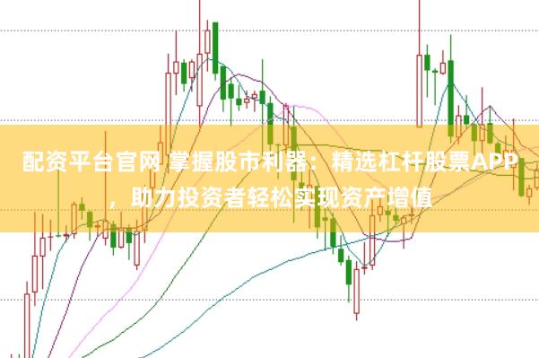 配资平台官网 掌握股市利器：精选杠杆股票APP，助力投资者轻松实现资产增值