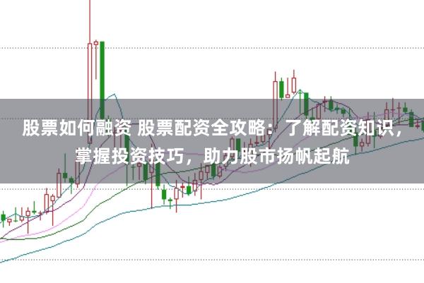 股票如何融资 股票配资全攻略：了解配资知识，掌握投资技巧，助力股市扬帆起航
