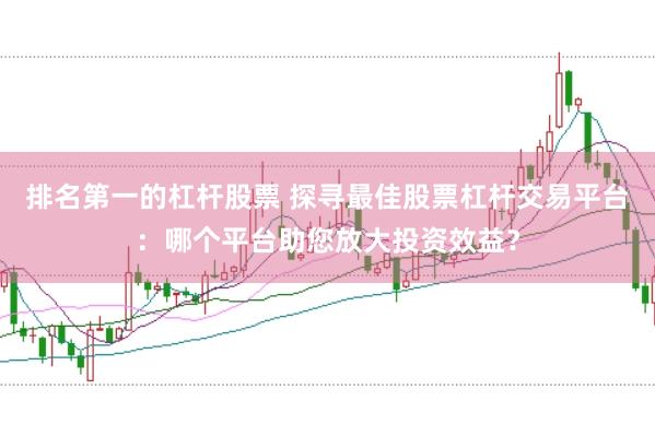 排名第一的杠杆股票 探寻最佳股票杠杆交易平台：哪个平台助您放大投资效益？