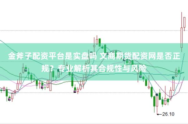 金斧子配资平台是实盘吗 文商期货配资网是否正规？专业解析其合规性与风险