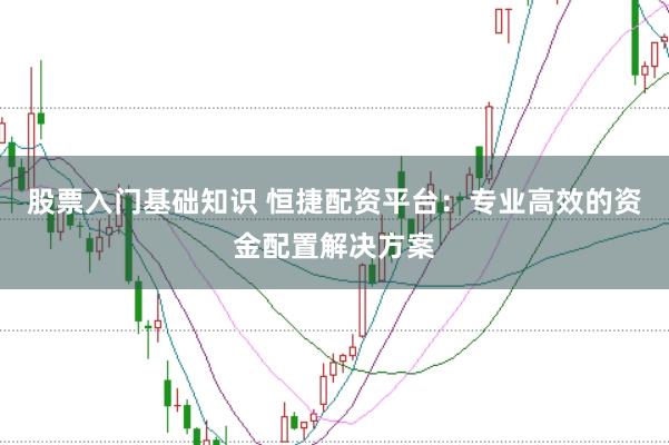 股票入门基础知识 恒捷配资平台：专业高效的资金配置解决方案