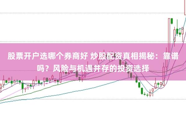 股票开户选哪个券商好 炒股配资真相揭秘：靠谱吗？风险与机遇并存的投资选择