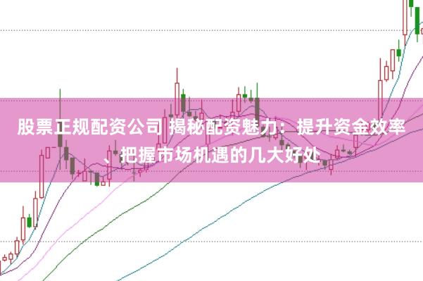股票正规配资公司 揭秘配资魅力：提升资金效率、把握市场机遇的几大好处