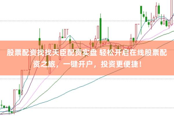 股票配资找找天臣配资实盘 轻松开启在线股票配资之旅，一键开户，投资更便捷！