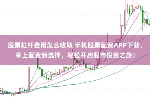 股票杠杆费用怎么收取 手机股票配资APP下载，掌上配资新选择，轻松开启股市投资之旅！