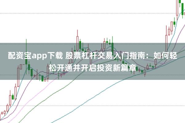 配资宝app下载 股票杠杆交易入门指南：如何轻松开通并开启投资新篇章