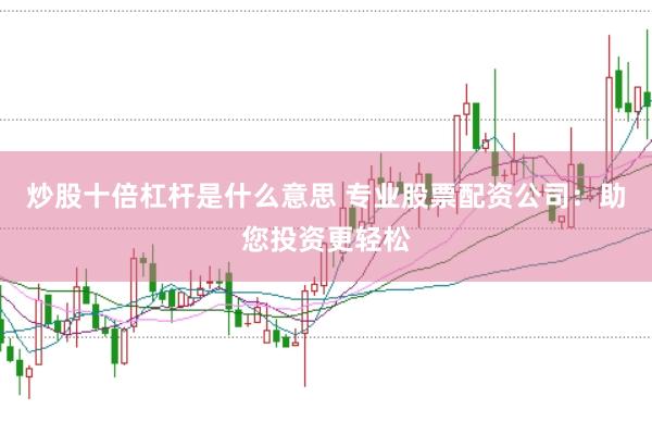 炒股十倍杠杆是什么意思 专业股票配资公司：助您投资更轻松