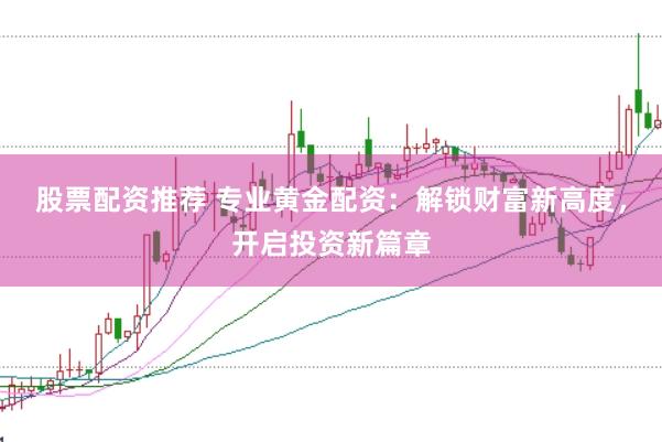 股票配资推荐 专业黄金配资：解锁财富新高度，开启投资新篇章