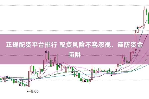 正规配资平台排行 配资风险不容忽视，谨防资金陷阱