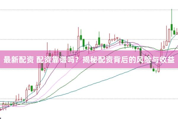 最新配资 配资靠谱吗？揭秘配资背后的风险与收益