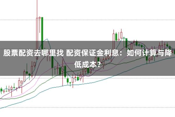 股票配资去哪里找 配资保证金利息：如何计算与降低成本？
