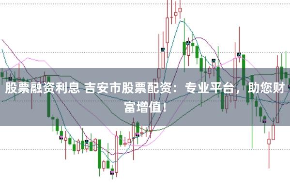 股票融资利息 吉安市股票配资：专业平台，助您财富增值！