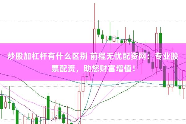 炒股加杠杆有什么区别 前程无忧配资网：专业股票配资，助您财富增值！