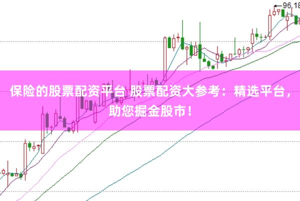 保险的股票配资平台 股票配资大参考：精选平台，助您掘金股市！