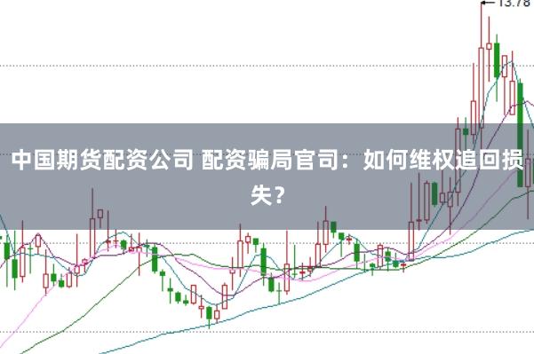 中国期货配资公司 配资骗局官司：如何维权追回损失？
