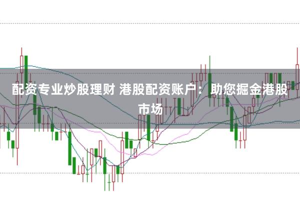 配资专业炒股理财 港股配资账户：助您掘金港股市场
